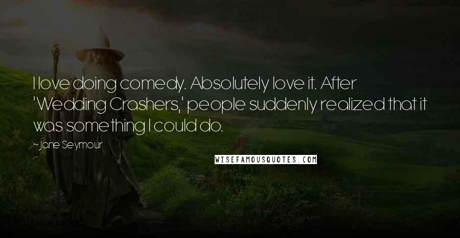 Jane Seymour Quotes: I love doing comedy. Absolutely love it. After 'Wedding Crashers,' people suddenly realized that it was something I could do.
