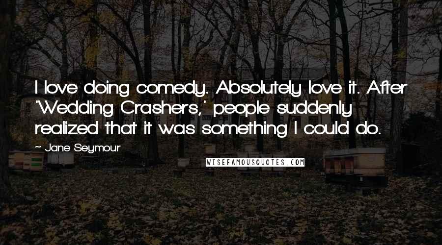 Jane Seymour Quotes: I love doing comedy. Absolutely love it. After 'Wedding Crashers,' people suddenly realized that it was something I could do.