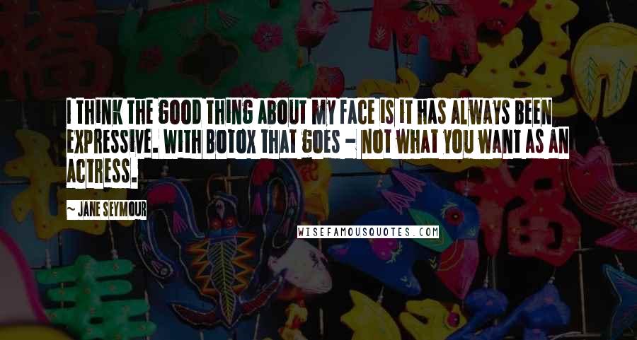 Jane Seymour Quotes: I think the good thing about my face is it has always been expressive. With Botox that goes - not what you want as an actress.