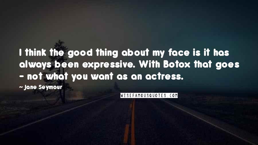 Jane Seymour Quotes: I think the good thing about my face is it has always been expressive. With Botox that goes - not what you want as an actress.