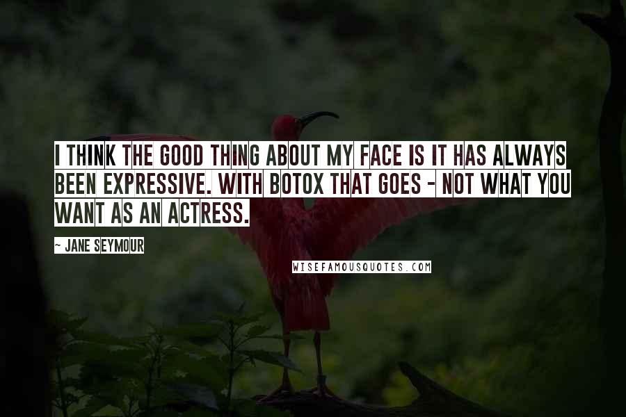 Jane Seymour Quotes: I think the good thing about my face is it has always been expressive. With Botox that goes - not what you want as an actress.