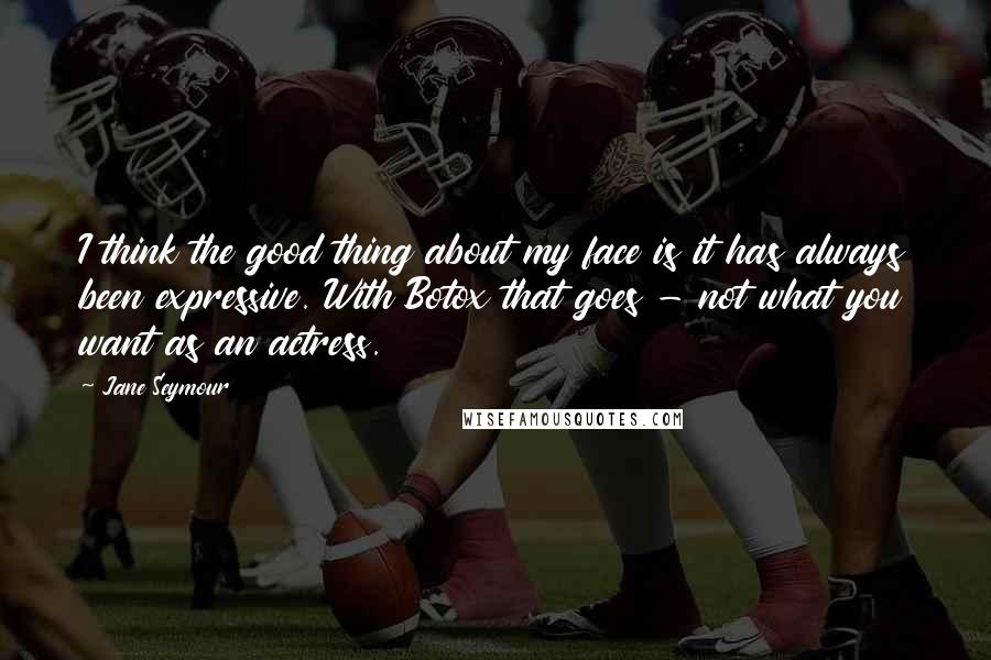 Jane Seymour Quotes: I think the good thing about my face is it has always been expressive. With Botox that goes - not what you want as an actress.