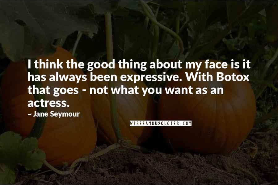 Jane Seymour Quotes: I think the good thing about my face is it has always been expressive. With Botox that goes - not what you want as an actress.