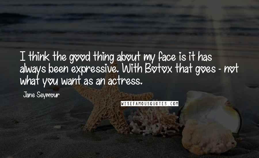 Jane Seymour Quotes: I think the good thing about my face is it has always been expressive. With Botox that goes - not what you want as an actress.