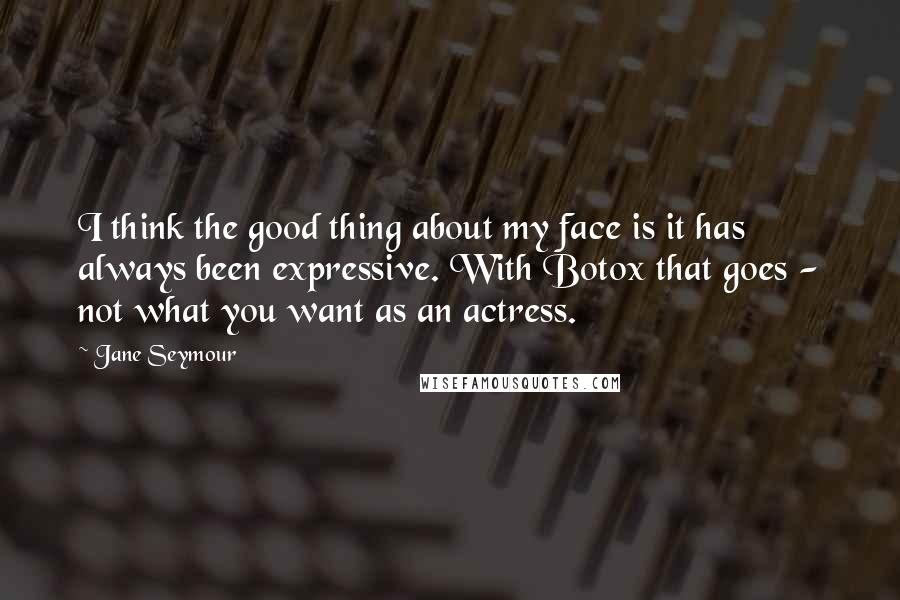 Jane Seymour Quotes: I think the good thing about my face is it has always been expressive. With Botox that goes - not what you want as an actress.