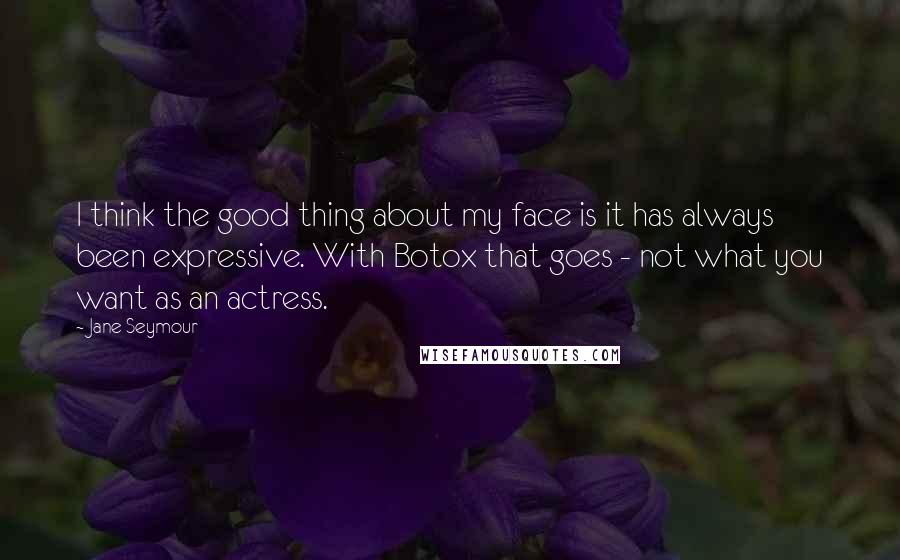 Jane Seymour Quotes: I think the good thing about my face is it has always been expressive. With Botox that goes - not what you want as an actress.