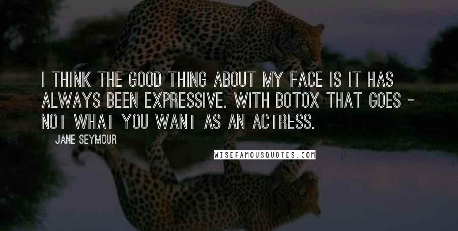 Jane Seymour Quotes: I think the good thing about my face is it has always been expressive. With Botox that goes - not what you want as an actress.