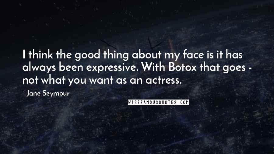 Jane Seymour Quotes: I think the good thing about my face is it has always been expressive. With Botox that goes - not what you want as an actress.