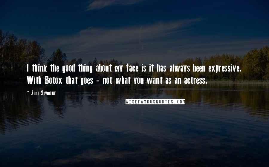 Jane Seymour Quotes: I think the good thing about my face is it has always been expressive. With Botox that goes - not what you want as an actress.