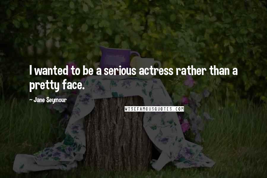 Jane Seymour Quotes: I wanted to be a serious actress rather than a pretty face.