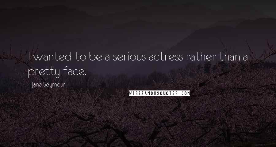 Jane Seymour Quotes: I wanted to be a serious actress rather than a pretty face.