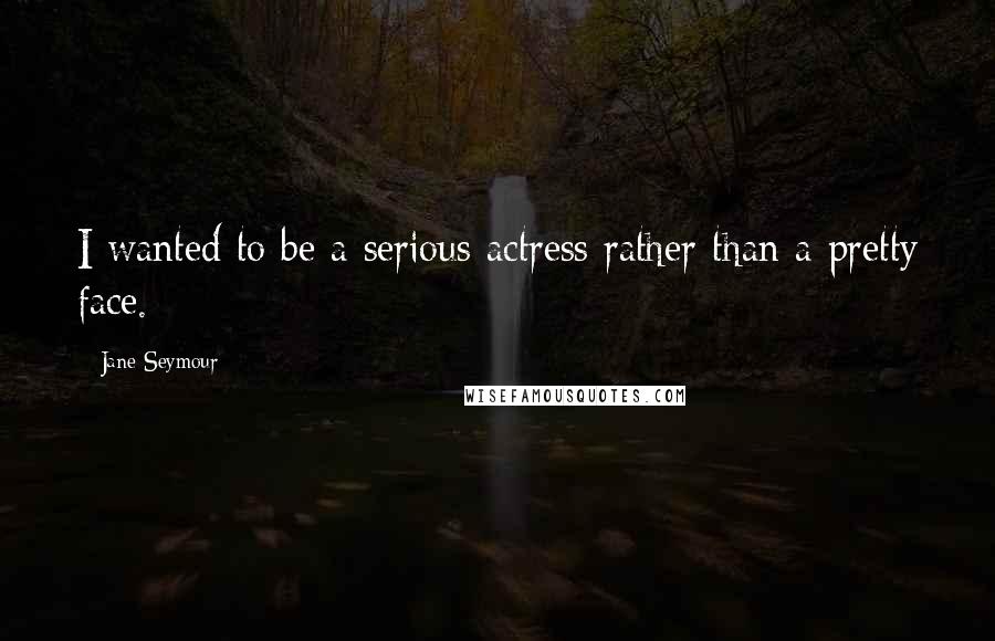 Jane Seymour Quotes: I wanted to be a serious actress rather than a pretty face.