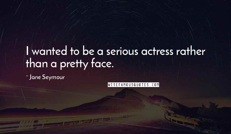 Jane Seymour Quotes: I wanted to be a serious actress rather than a pretty face.