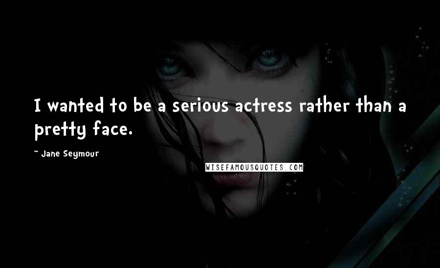 Jane Seymour Quotes: I wanted to be a serious actress rather than a pretty face.