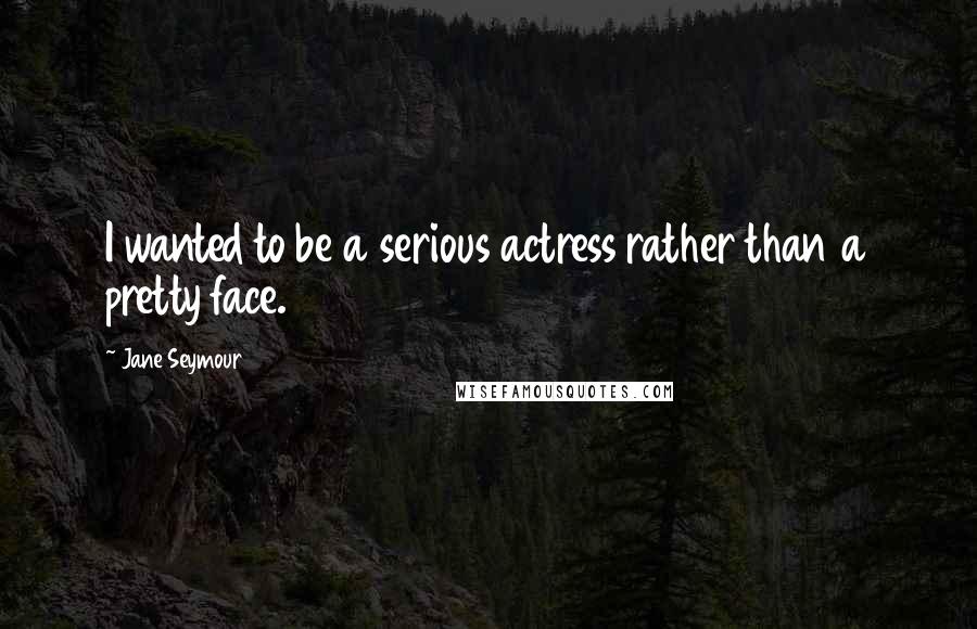 Jane Seymour Quotes: I wanted to be a serious actress rather than a pretty face.