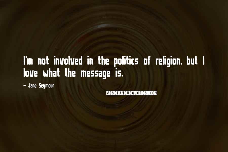 Jane Seymour Quotes: I'm not involved in the politics of religion, but I love what the message is.