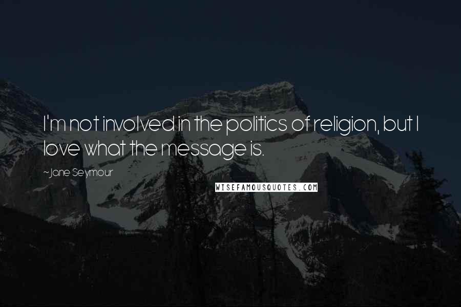 Jane Seymour Quotes: I'm not involved in the politics of religion, but I love what the message is.