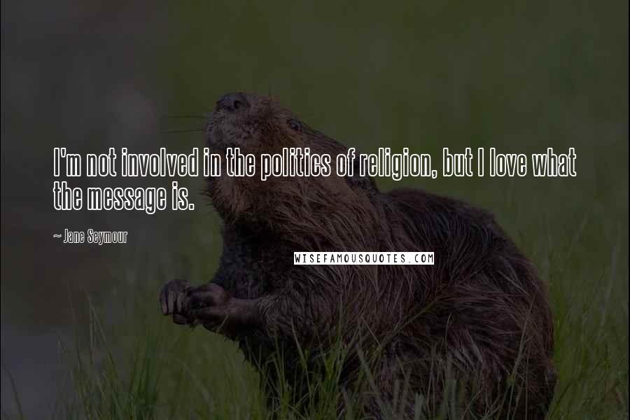Jane Seymour Quotes: I'm not involved in the politics of religion, but I love what the message is.