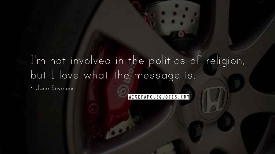 Jane Seymour Quotes: I'm not involved in the politics of religion, but I love what the message is.