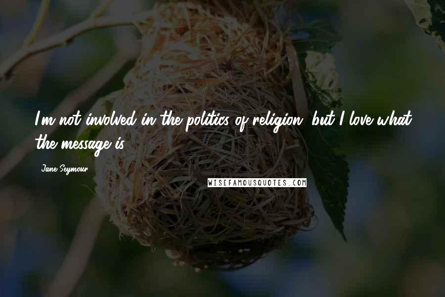 Jane Seymour Quotes: I'm not involved in the politics of religion, but I love what the message is.