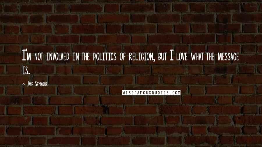 Jane Seymour Quotes: I'm not involved in the politics of religion, but I love what the message is.