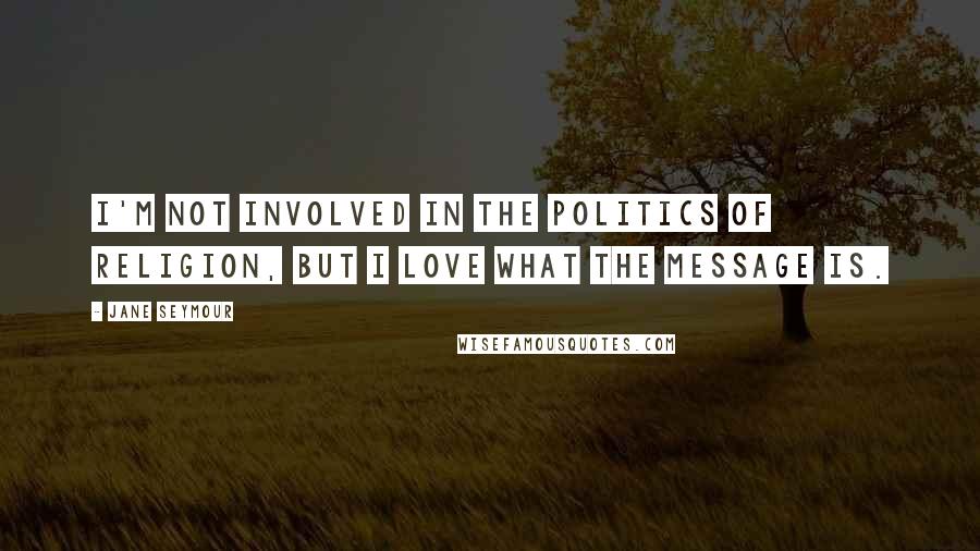 Jane Seymour Quotes: I'm not involved in the politics of religion, but I love what the message is.