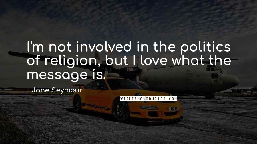 Jane Seymour Quotes: I'm not involved in the politics of religion, but I love what the message is.