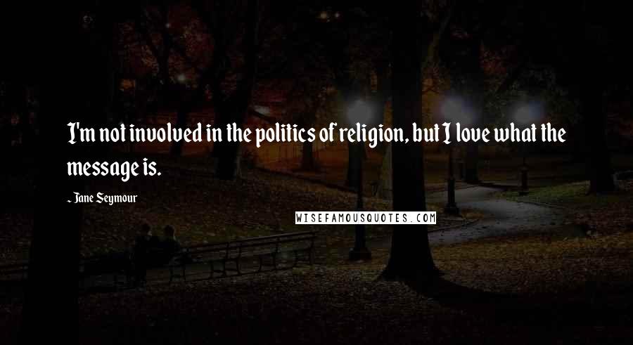 Jane Seymour Quotes: I'm not involved in the politics of religion, but I love what the message is.