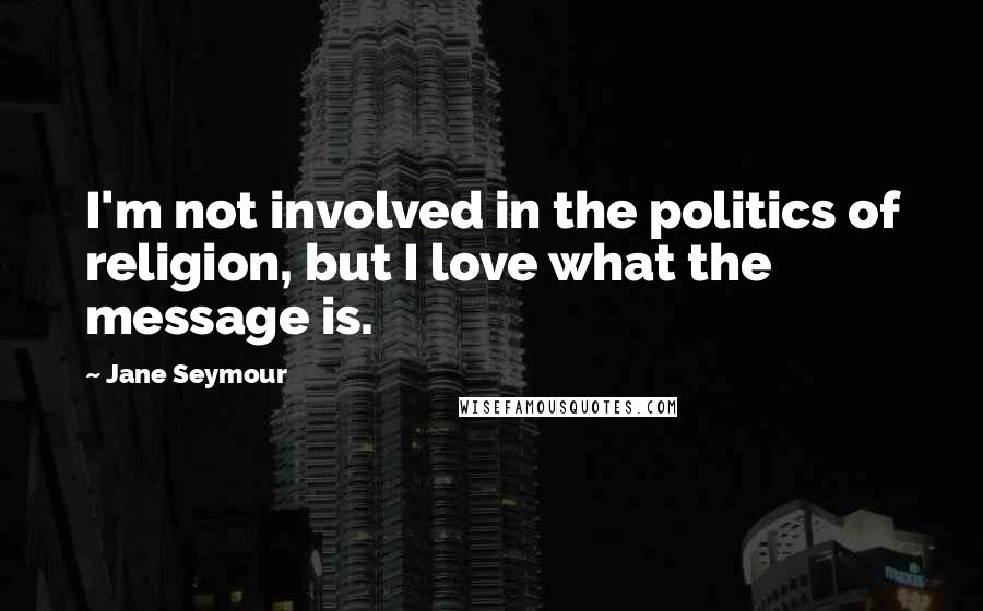 Jane Seymour Quotes: I'm not involved in the politics of religion, but I love what the message is.