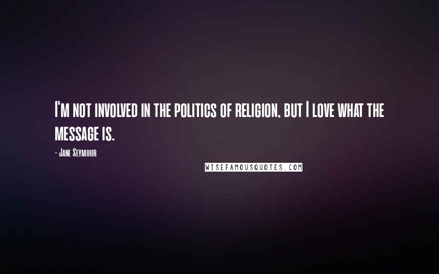 Jane Seymour Quotes: I'm not involved in the politics of religion, but I love what the message is.