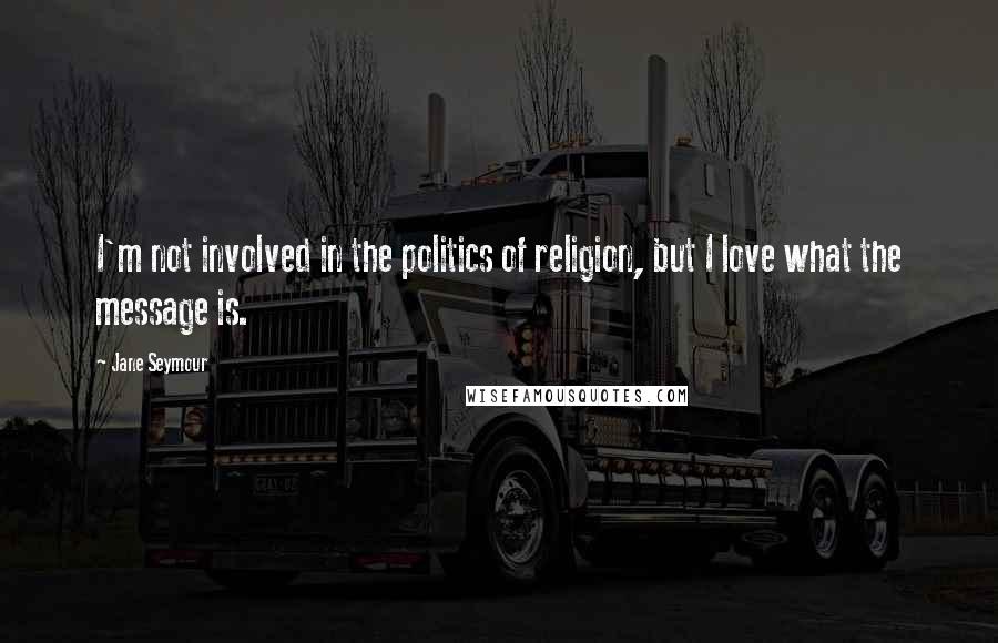 Jane Seymour Quotes: I'm not involved in the politics of religion, but I love what the message is.