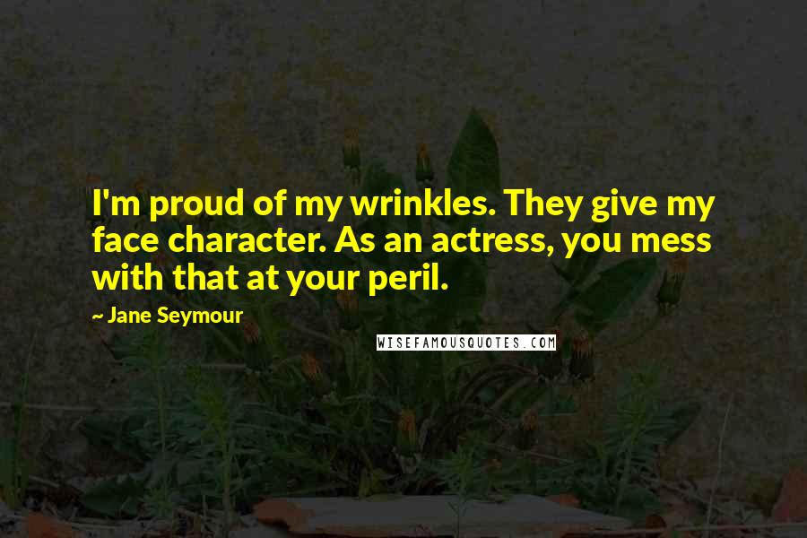 Jane Seymour Quotes: I'm proud of my wrinkles. They give my face character. As an actress, you mess with that at your peril.