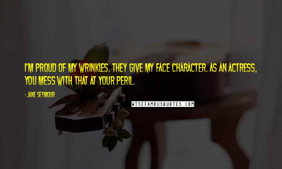 Jane Seymour Quotes: I'm proud of my wrinkles. They give my face character. As an actress, you mess with that at your peril.