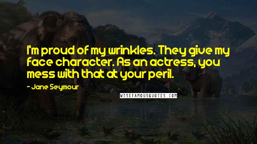 Jane Seymour Quotes: I'm proud of my wrinkles. They give my face character. As an actress, you mess with that at your peril.