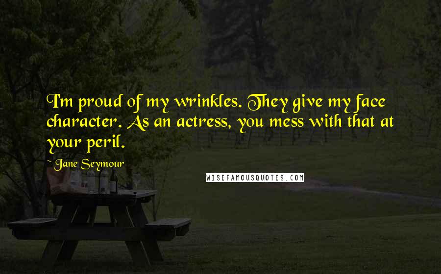 Jane Seymour Quotes: I'm proud of my wrinkles. They give my face character. As an actress, you mess with that at your peril.