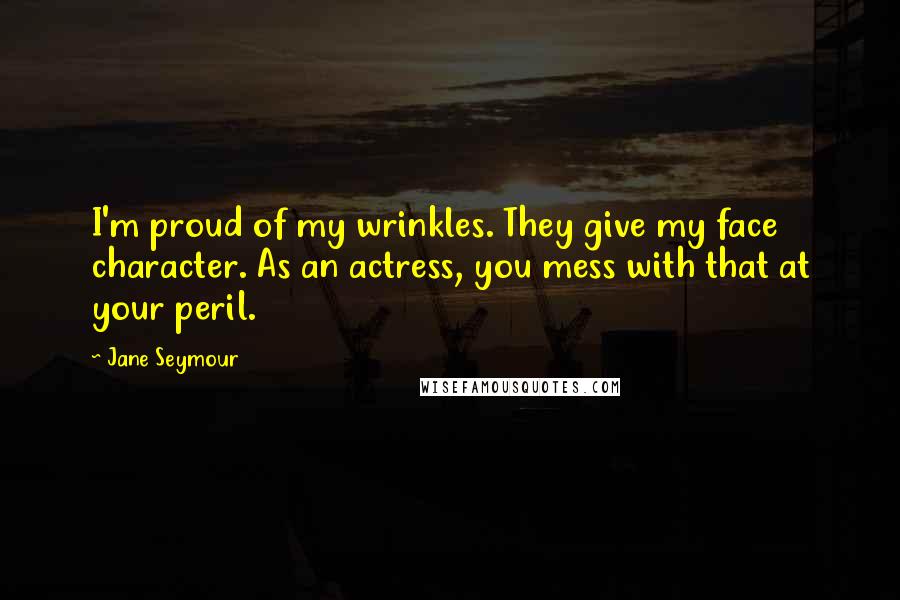 Jane Seymour Quotes: I'm proud of my wrinkles. They give my face character. As an actress, you mess with that at your peril.