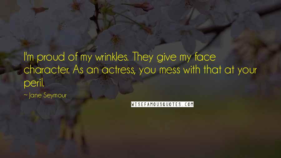 Jane Seymour Quotes: I'm proud of my wrinkles. They give my face character. As an actress, you mess with that at your peril.