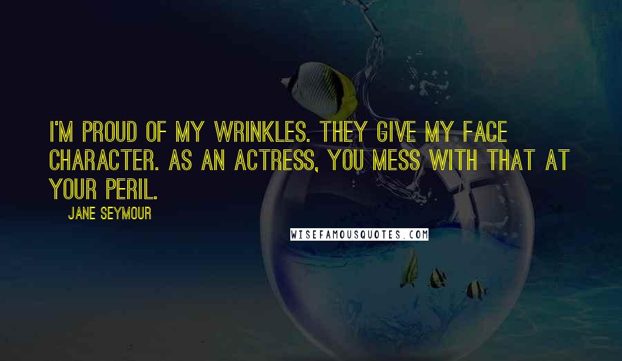 Jane Seymour Quotes: I'm proud of my wrinkles. They give my face character. As an actress, you mess with that at your peril.