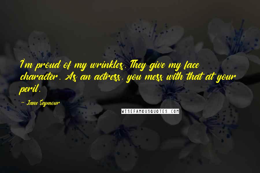 Jane Seymour Quotes: I'm proud of my wrinkles. They give my face character. As an actress, you mess with that at your peril.