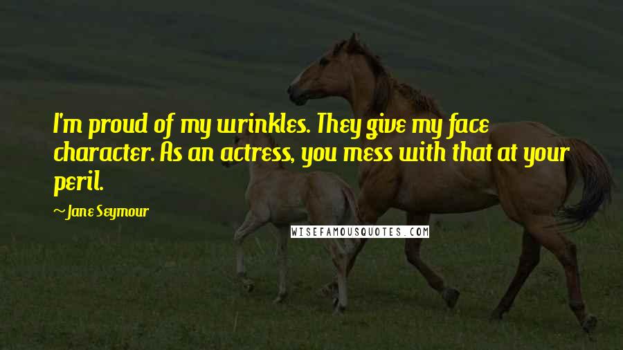 Jane Seymour Quotes: I'm proud of my wrinkles. They give my face character. As an actress, you mess with that at your peril.