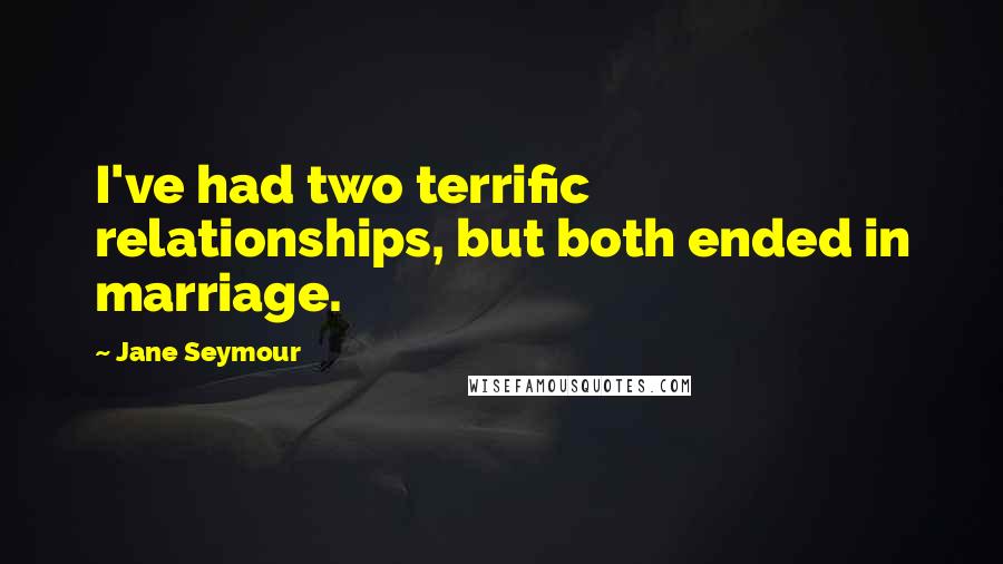 Jane Seymour Quotes: I've had two terrific relationships, but both ended in marriage.