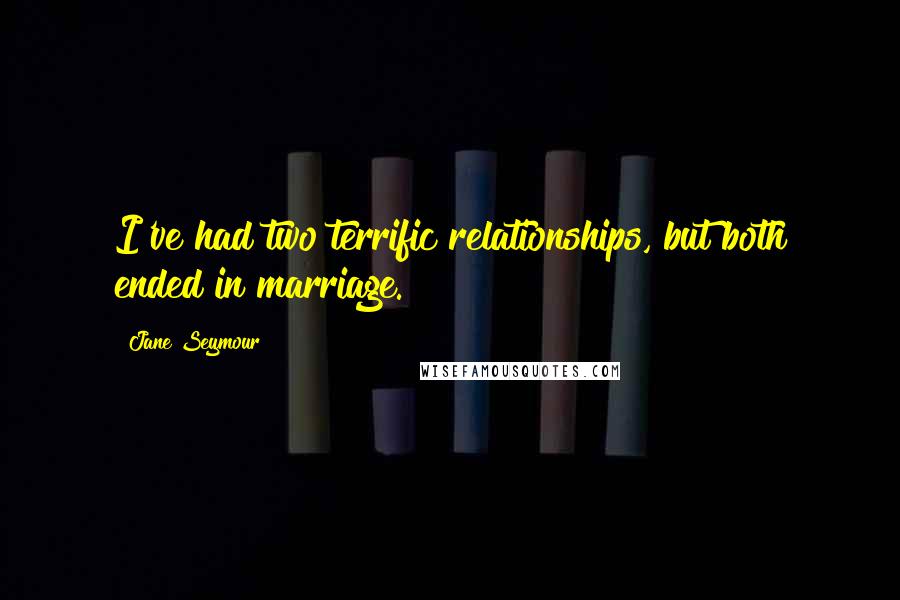 Jane Seymour Quotes: I've had two terrific relationships, but both ended in marriage.