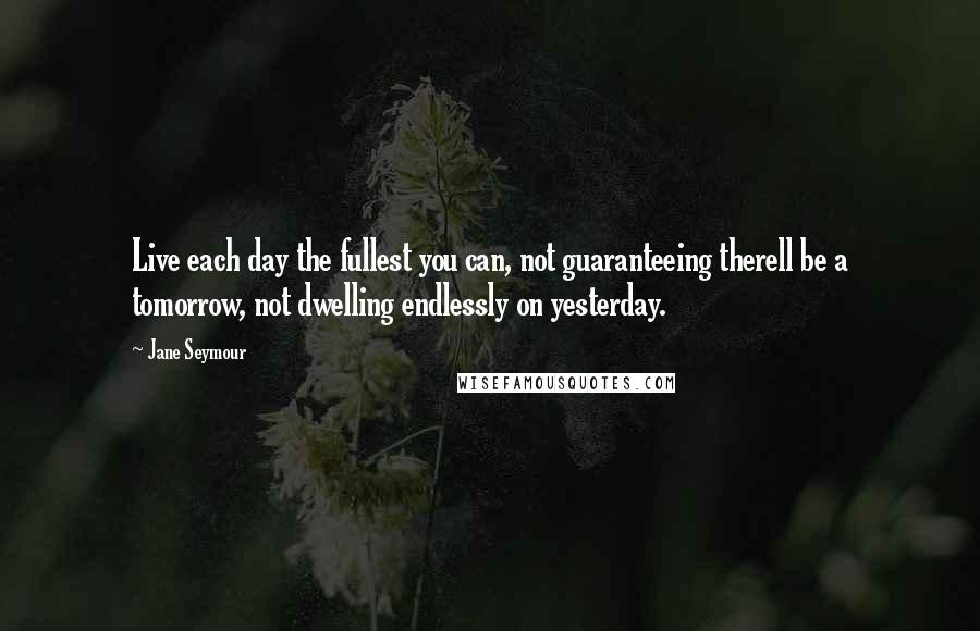 Jane Seymour Quotes: Live each day the fullest you can, not guaranteeing therell be a tomorrow, not dwelling endlessly on yesterday.