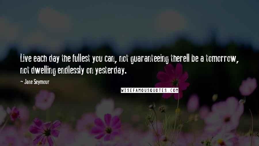 Jane Seymour Quotes: Live each day the fullest you can, not guaranteeing therell be a tomorrow, not dwelling endlessly on yesterday.