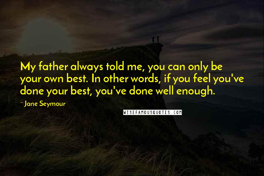 Jane Seymour Quotes: My father always told me, you can only be your own best. In other words, if you feel you've done your best, you've done well enough.