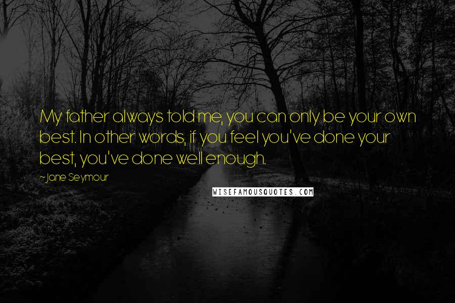 Jane Seymour Quotes: My father always told me, you can only be your own best. In other words, if you feel you've done your best, you've done well enough.
