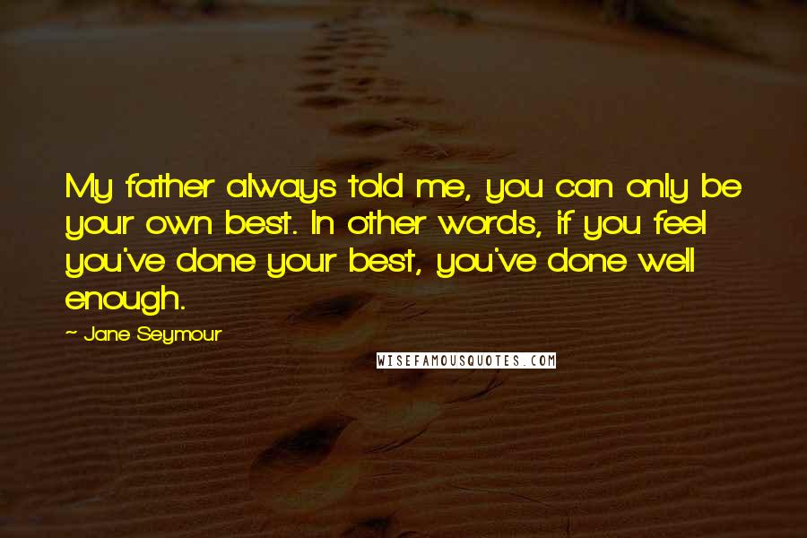 Jane Seymour Quotes: My father always told me, you can only be your own best. In other words, if you feel you've done your best, you've done well enough.