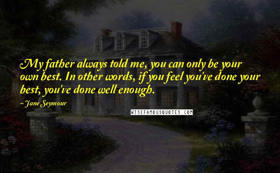 Jane Seymour Quotes: My father always told me, you can only be your own best. In other words, if you feel you've done your best, you've done well enough.