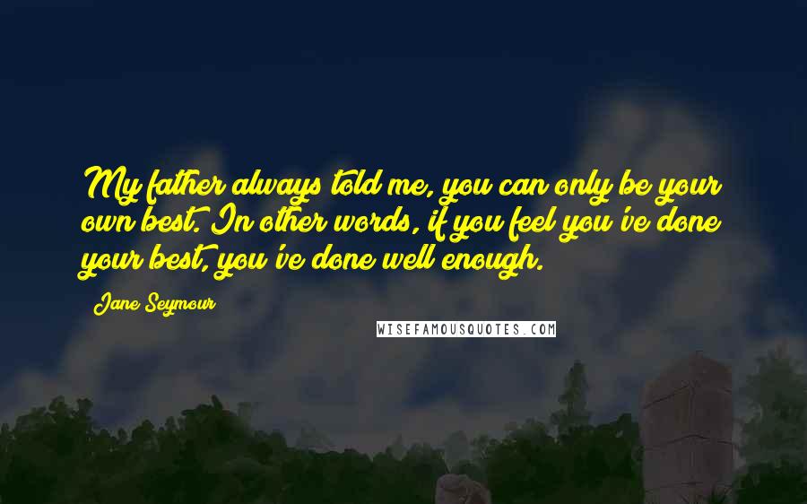 Jane Seymour Quotes: My father always told me, you can only be your own best. In other words, if you feel you've done your best, you've done well enough.