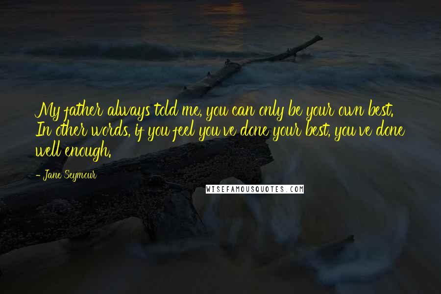 Jane Seymour Quotes: My father always told me, you can only be your own best. In other words, if you feel you've done your best, you've done well enough.